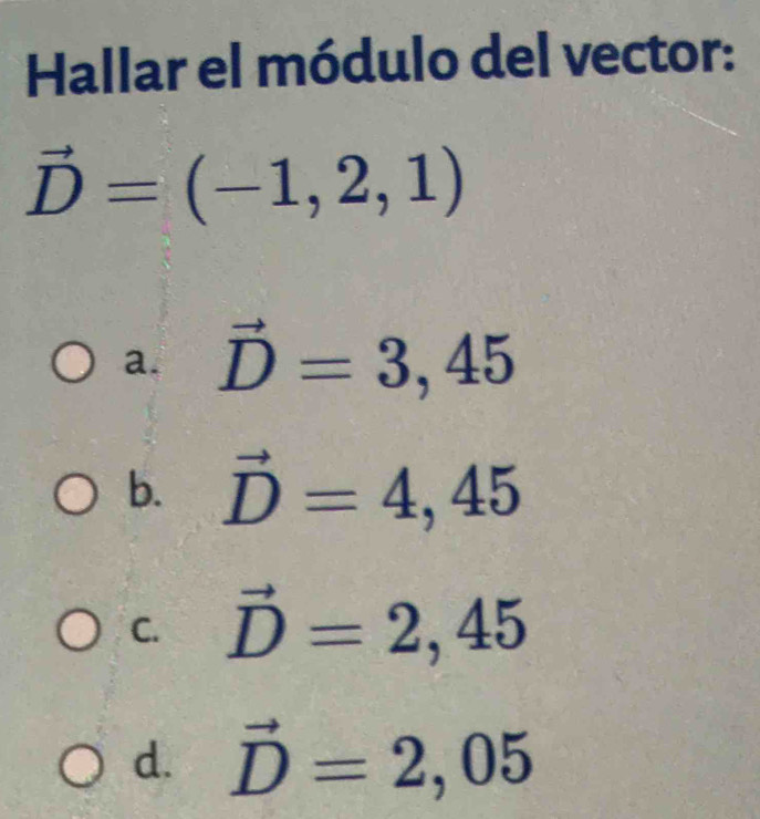 Hallar el módulo del vector:
vector D=(-1,2,1)
a. vector D=3,45
b. vector D=4,45
C. vector D=2,45
d. vector D=2,05