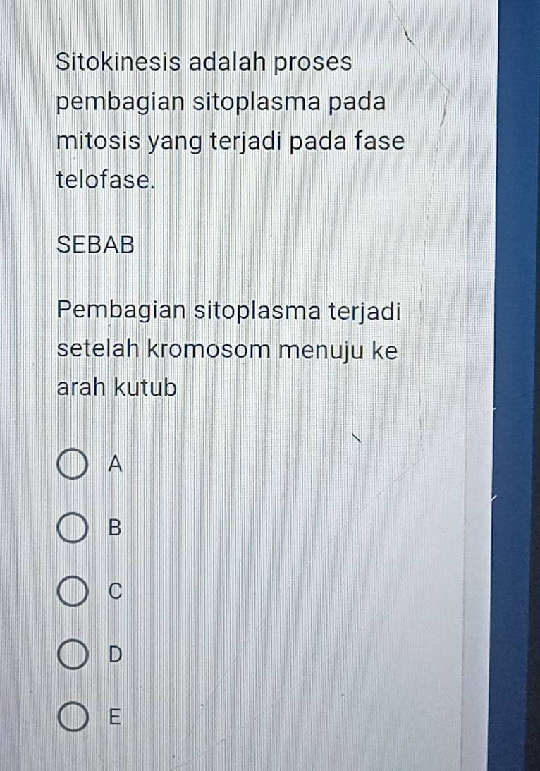 Sitokinesis adalah proses
pembagian sitoplasma pada
mitosis yang terjadi pada fase
telofase.
SEBAB
Pembagian sitoplasma terjadi
setelah kromosom menuju ke
arah kutub
A
B
C
D
E