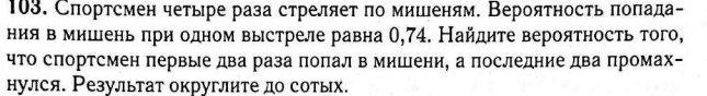 Спортсмен четыре раза стреляет πо мишеням. Вероятность πоπада- 
ния в мишень πри одном выстреле равна О, 74. Найдите вероятность того, 
что спортсмен πервые два раза поπал в мишени, а последние два промах- 
нулся. Результат округлите до сотых.