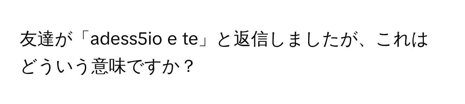 友達が「adess5io e te」と返信しましたが、これはどういう意味ですか？