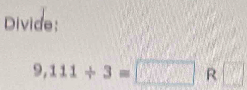 Divide:
9,111/ 3=□ R □