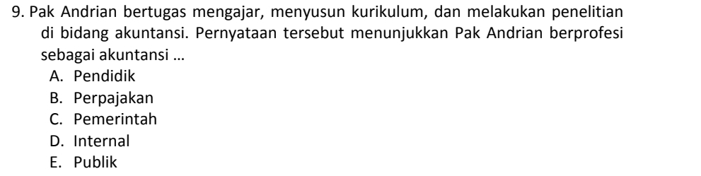 Pak Andrian bertugas mengajar, menyusun kurikulum, dan melakukan penelitian
di bidang akuntansi. Pernyataan tersebut menunjukkan Pak Andrian berprofesi
sebagai akuntansi ...
A. Pendidik
B. Perpajakan
C. Pemerintah
D. Internal
E. Publik