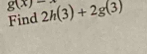 g(x)= 2h(3)+2g(3)
Find