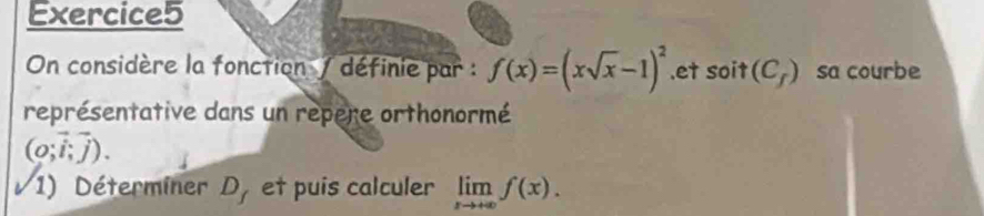 On considère la fonction / définie par : f(x)=(xsqrt(x)-1)^2.et soit(C_f) sa courbe 
représentative dans un repere orthonormé
(o;vector i;vector j). 
1) Déterminer D, et puis calculer limlimits _xto +∈fty f(x).