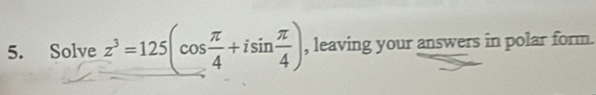 Solve z^3=125(cos  π /4 +isin  π /4 ) , leaving your answers in polar form.