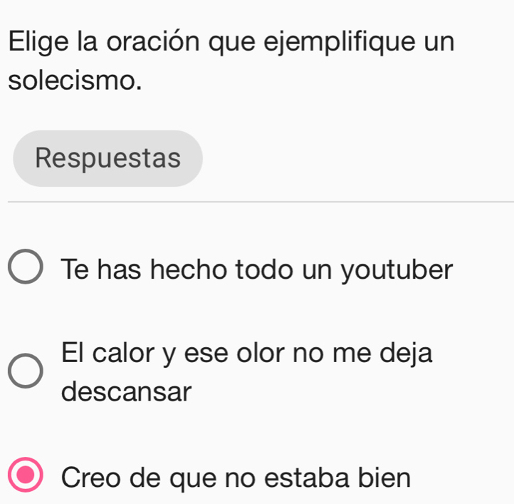 Elige la oración que ejemplifique un
solecismo.
Respuestas
Te has hecho todo un youtuber
El calor y ese olor no me deja
descansar
Creo de que no estaba bien