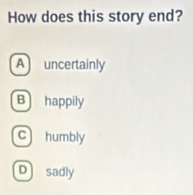 How does this story end?
A) uncertainly
B) happily
C] humbly
D) sadly