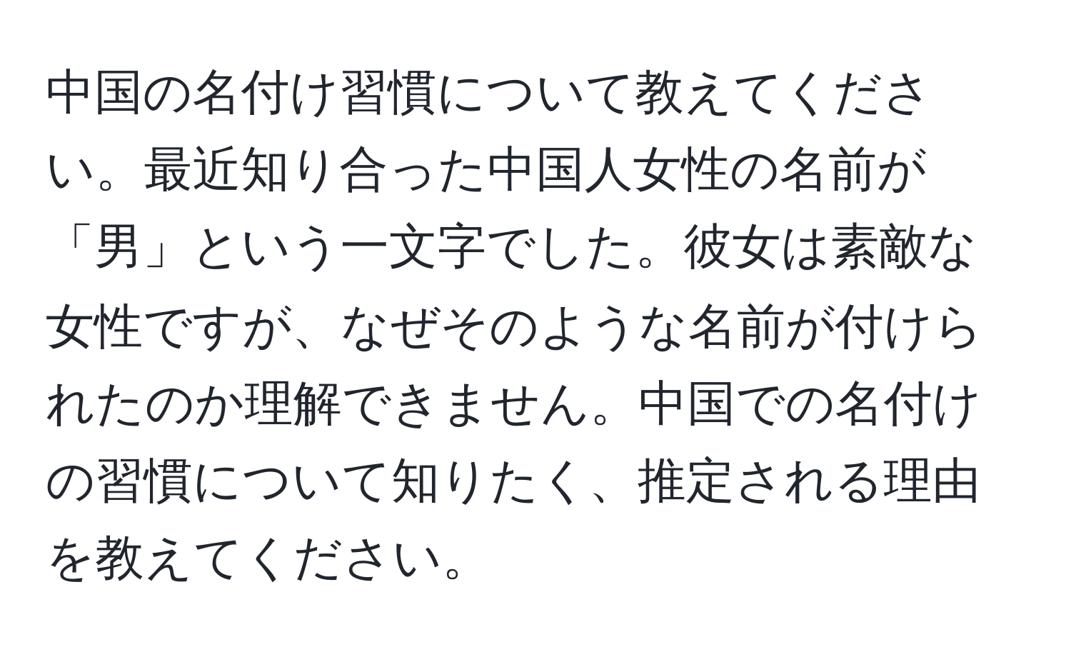 中国の名付け習慣について教えてください。最近知り合った中国人女性の名前が「男」という一文字でした。彼女は素敵な女性ですが、なぜそのような名前が付けられたのか理解できません。中国での名付けの習慣について知りたく、推定される理由を教えてください。