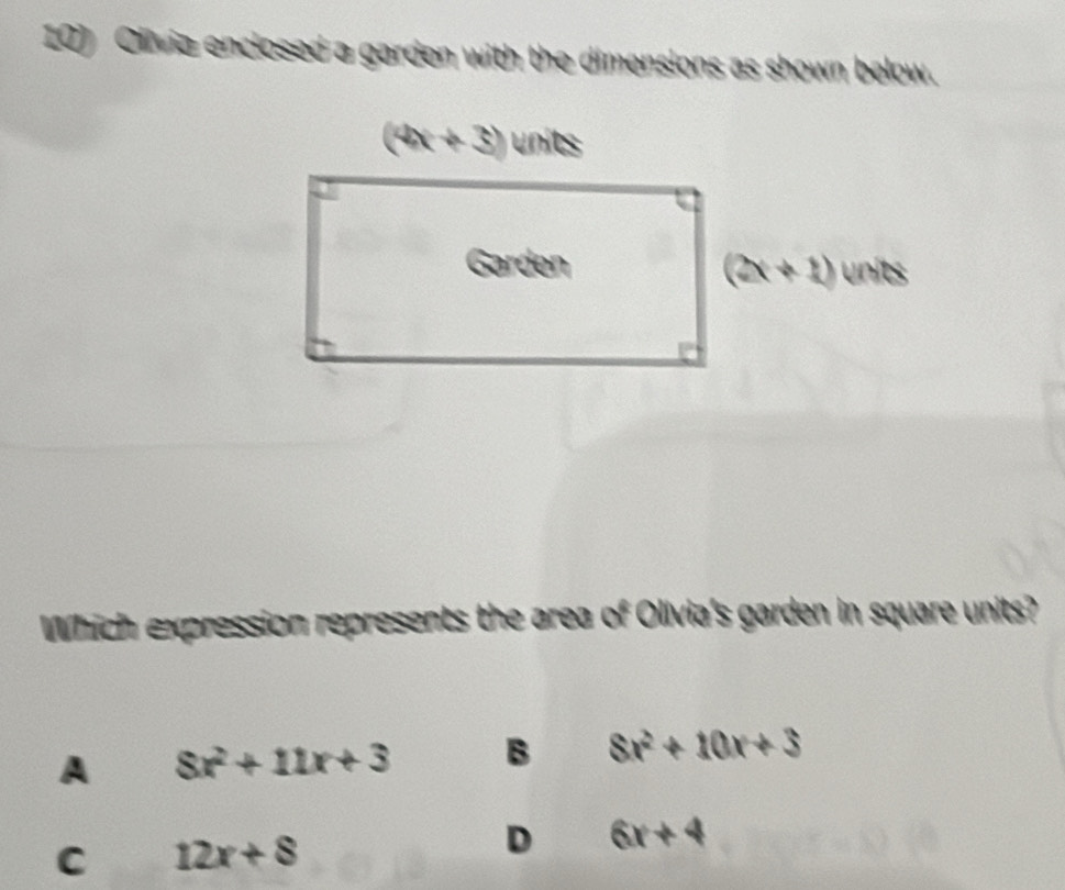 Olivia enclosed a garden with the dimensions as shown below.
(4x+3) units
Which expression represents the area of Olivia's garden in square units?
A 8x^2+11x+3 B 8x^2+10x+3
C 12x+8
D 6x+4