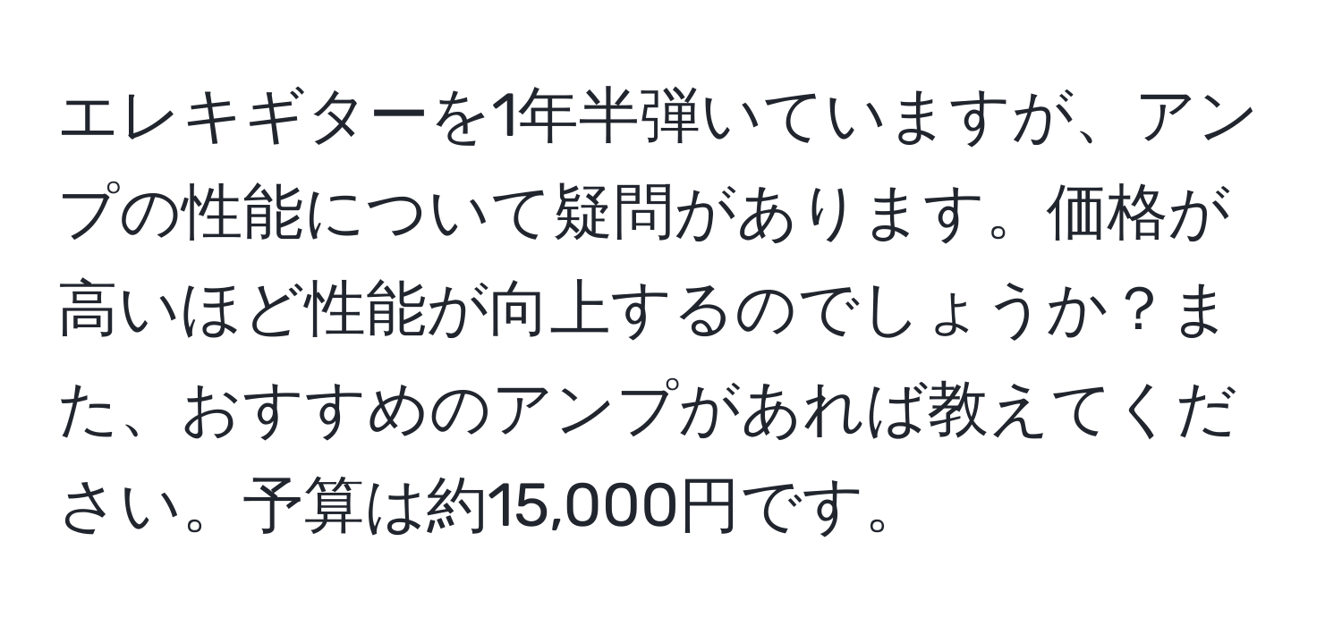 エレキギターを1年半弾いていますが、アンプの性能について疑問があります。価格が高いほど性能が向上するのでしょうか？また、おすすめのアンプがあれば教えてください。予算は約15,000円です。