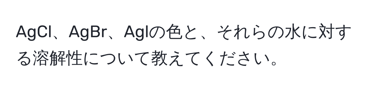 AgCl、AgBr、Aglの色と、それらの水に対する溶解性について教えてください。