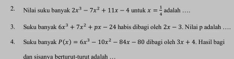 Nilai suku banyak 2x^3-7x^2+11x-4 untuk x= 1/4  adalah … 
3. Suku banyak 6x^3+7x^2+px-24 habis dibagi oleh 2x-3. Nilai p adalah … 
4. Suku banyak P(x)=6x^3-10x^2-84x-80 dibagi oleh 3x+4. Hasil bagi 
dan sisanva berturut-turut adalh