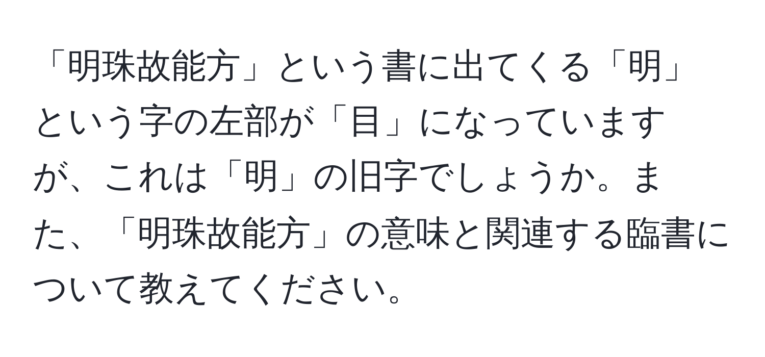 「明珠故能方」という書に出てくる「明」という字の左部が「目」になっていますが、これは「明」の旧字でしょうか。また、「明珠故能方」の意味と関連する臨書について教えてください。