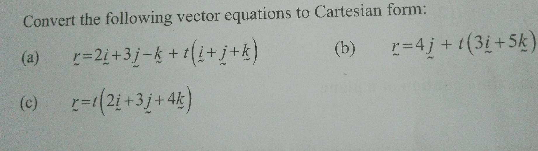 Convert the following vector equations to Cartesian form: 
(b) 
(a) r=2i+3j-k+t(i+j+k) r=4j+t(3i+5k)
(c) r=t(2i+3j+4k)