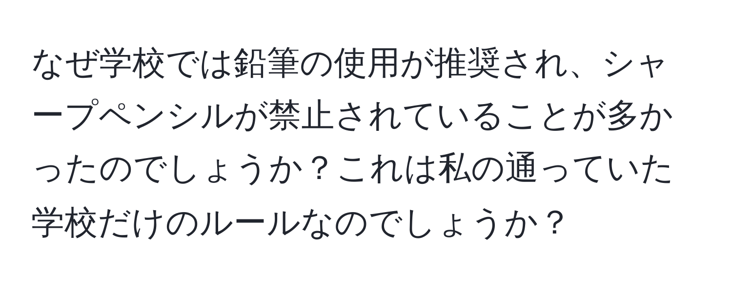 なぜ学校では鉛筆の使用が推奨され、シャープペンシルが禁止されていることが多かったのでしょうか？これは私の通っていた学校だけのルールなのでしょうか？