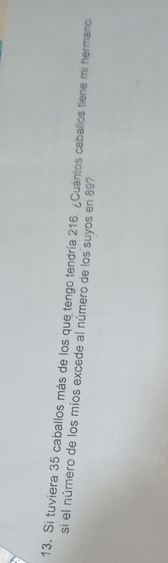 Si tuviera 35 caballos más de los que tengo tendría 216. ¿Cuántos caballos tiene mi hermano 
si el número de los míos excede al número de los suyos en 89?