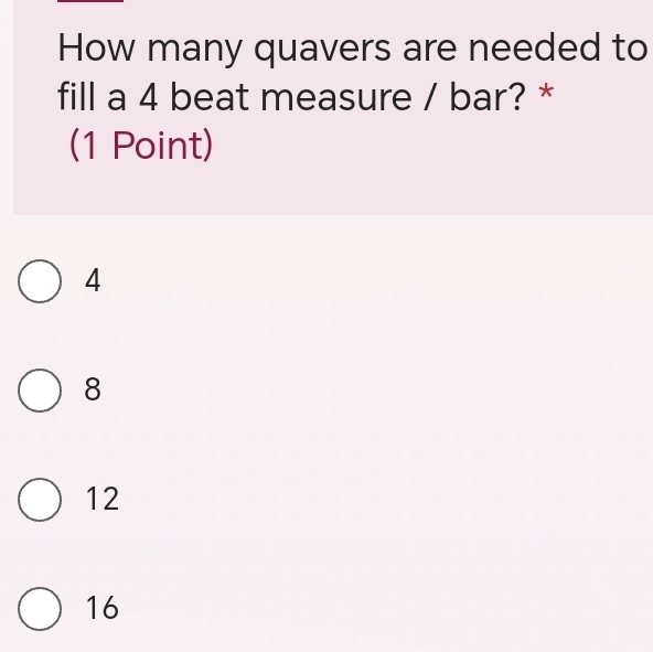 How many quavers are needed to
fill a 4 beat measure / bar? *
(1 Point)
4
8
12
16