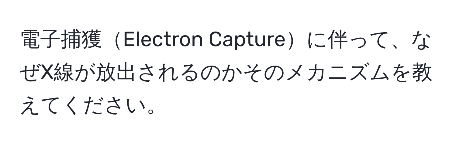 電子捕獲Electron Captureに伴って、なぜX線が放出されるのかそのメカニズムを教えてください。