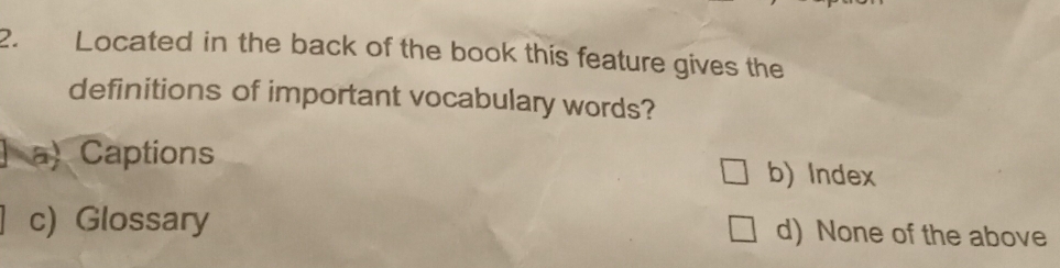 Located in the back of the book this feature gives the
definitions of important vocabulary words?
a) Captions
b) Index
c) Glossary d) None of the above