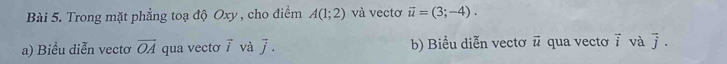 Trong mặt phẳng toạ độ Oxy , cho điểm A(1;2) và vecto vector u=(3;-4). 
a) Biểu diễn vectơ overline OA qua vecto vector i và overline j. b) Biểu diễn vectơ vector u qua vecto vector i và vector j.