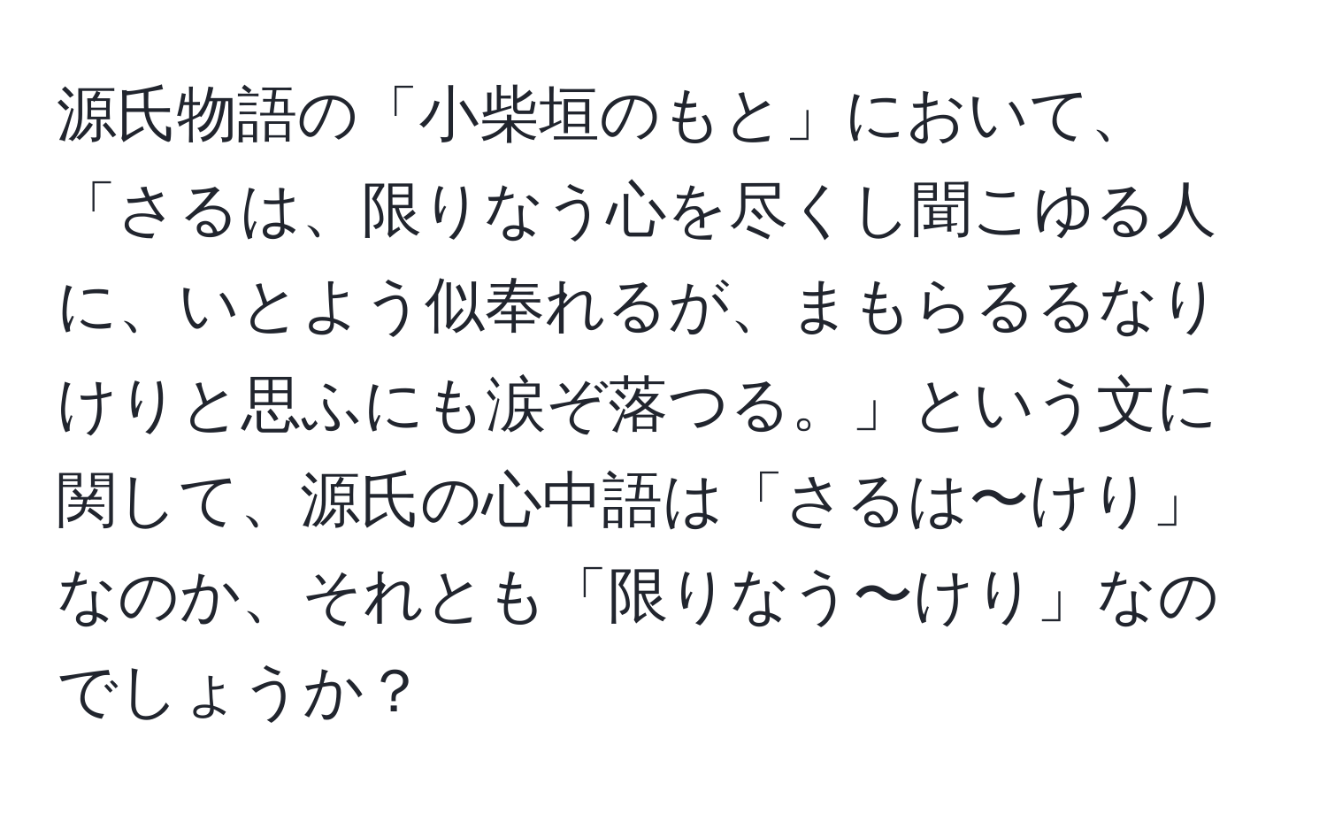 源氏物語の「小柴垣のもと」において、「さるは、限りなう心を尽くし聞こゆる人に、いとよう似奉れるが、まもらるるなりけりと思ふにも涙ぞ落つる。」という文に関して、源氏の心中語は「さるは〜けり」なのか、それとも「限りなう〜けり」なのでしょうか？