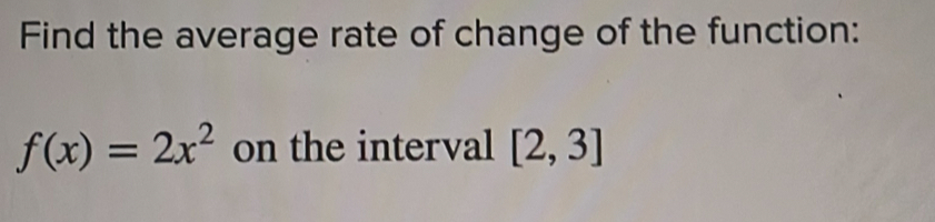 Find the average rate of change of the function:
f(x)=2x^2 on the interval [2,3]