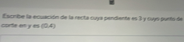 Escribe la ecuación de la recta cuya pendiente es 3 y cuyo purto de 
corte en y es (04)