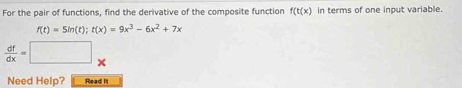 For the pair of functions, find the derivative of the composite function f(t(x) in terms of one input variable.
f(t)=5ln (t); t(x)=9x^3-6x^2+7x
 df/dx =□
Need Help? Read It