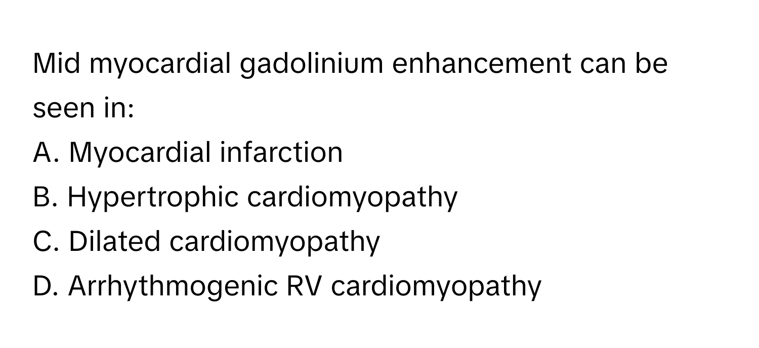 Mid myocardial gadolinium enhancement can be seen in:

A. Myocardial infarction
B. Hypertrophic cardiomyopathy
C. Dilated cardiomyopathy
D. Arrhythmogenic RV cardiomyopathy