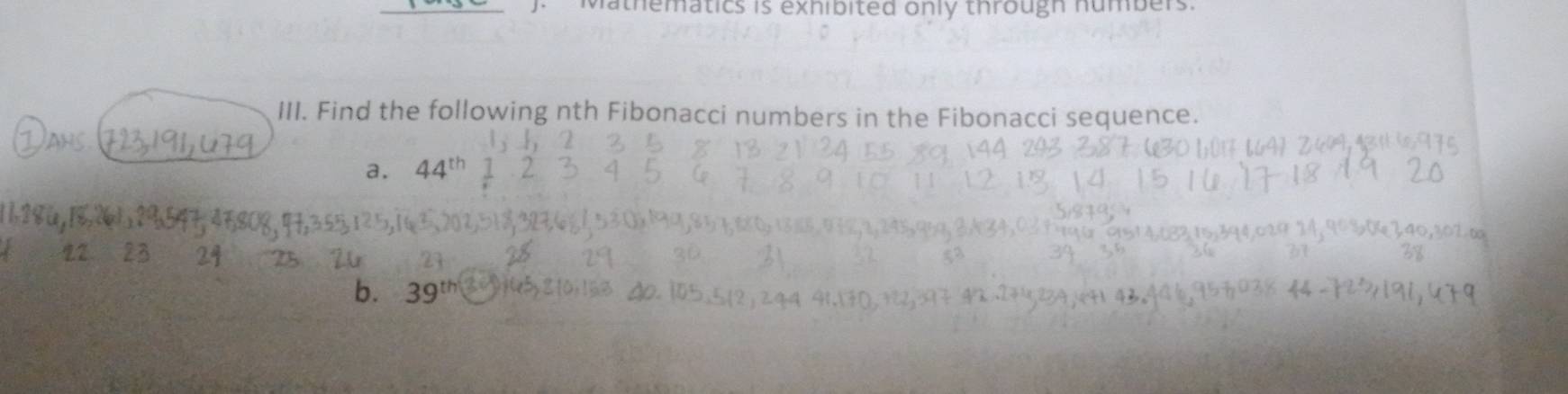 Mathematics is exhibited only througn humbers 
III. Find the following nth Fibonacci numbers in the Fibonacci sequence. 
Jahs 
a. 44"
25
b. 39