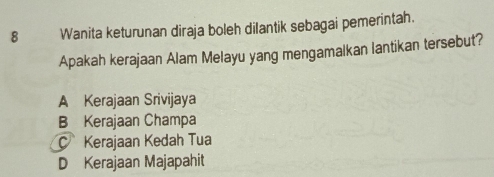 Wanita keturunan diraja boleh dilantik sebagai pemerintah.
Apakah kerajaan Alam Melayu yang mengamalkan lantikan tersebut?
A Kerajaan Srivijaya
B Kerajaan Champa
C Kerajaan Kedah Tua
D Kerajaan Majapahit