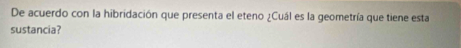 De acuerdo con la hibridación que presenta el eteno ¿Cuál es la geometría que tiene esta 
sustancia?