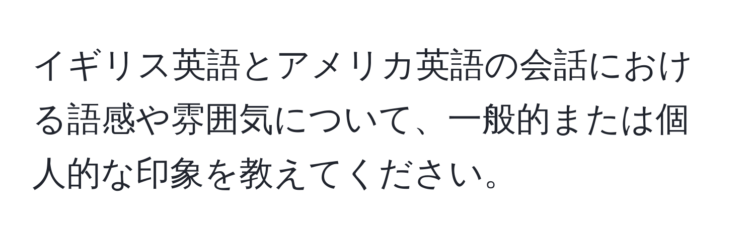 イギリス英語とアメリカ英語の会話における語感や雰囲気について、一般的または個人的な印象を教えてください。