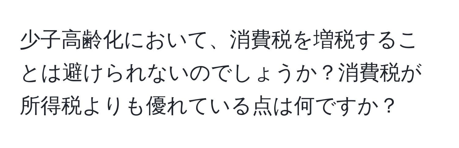 少子高齢化において、消費税を増税することは避けられないのでしょうか？消費税が所得税よりも優れている点は何ですか？