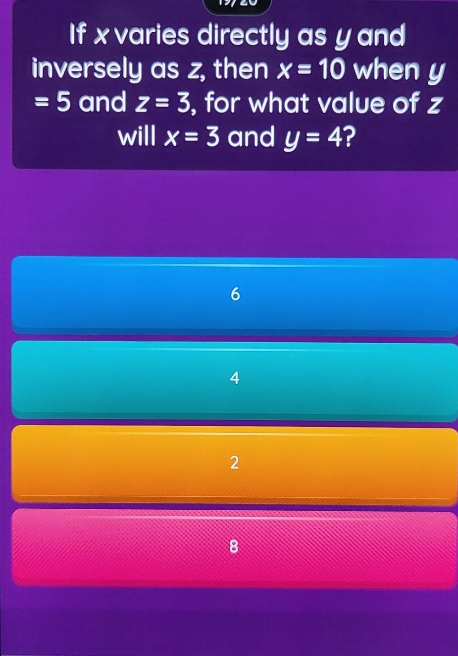 If x varies directly as y and
inversely as z, then x=10 when y
=5 and z=3 , for what value of z
will x=3 and y=4 ?
6
4
2
8