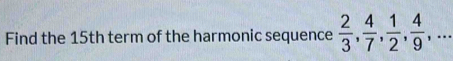 □  
Find the 15th term of the harmonic sequence  2/3 ,  4/7 ,  1/2 ,  4/9 , ..