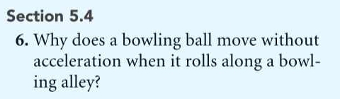 Why does a bowling ball move without 
acceleration when it rolls along a bowl- 
ing alley?