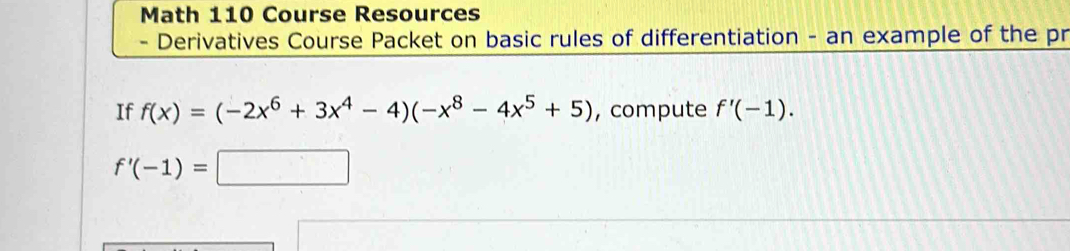 Math 110 Course Resources 
- Derivatives Course Packet on basic rules of differentiation - an example of the pr 
If f(x)=(-2x^6+3x^4-4)(-x^8-4x^5+5) , compute f'(-1).
f'(-1)=□