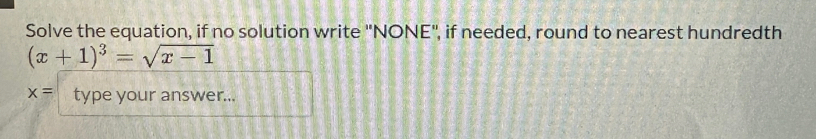 Solve the equation, if no solution write 'NONE'', if needed, round to nearest hundredth
(x+1)^3=sqrt(x-1)
x= type your answer...