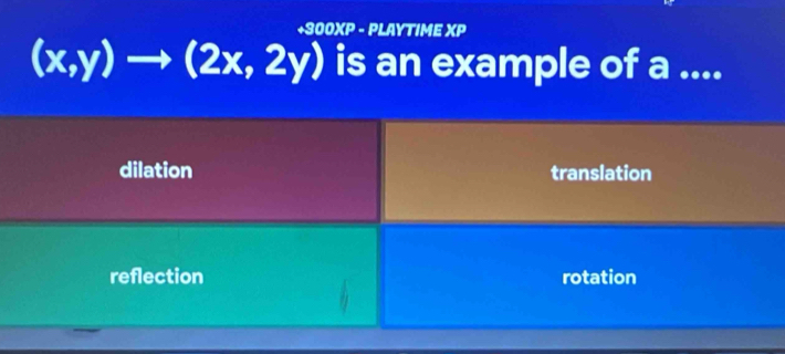 +300XP - PLAYTIME XP
(x,y)to (2x,2y) is an example of a ....
dilation translation
reflection rotation