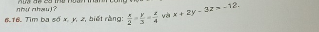 nưa dể có thể noàn thành coi
như nhau)?
6.16. Tìm ba số x, y, z, biết rằng:  x/2 = y/3 = z/4  và x+2y-3z=-12.