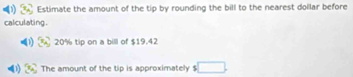 Estimate the amount of the tip by rounding the bill to the nearest dollar before
calculating.
20% tip on a bill of $19.42
D The amount of the tip is approximately $