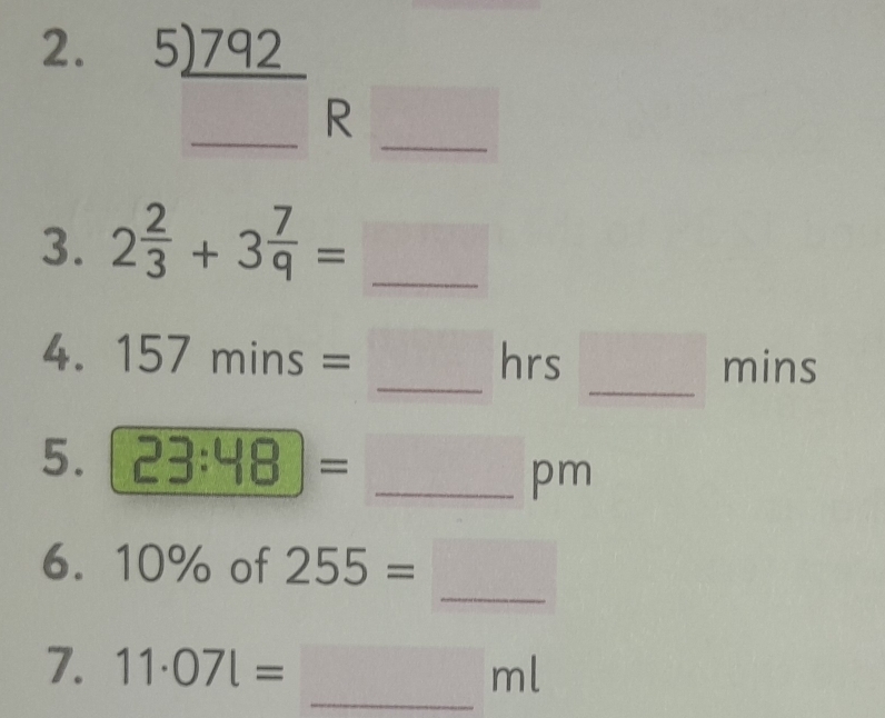 beginarrayr 5encloselongdiv 792 hline endarray R_ 
3. 2 2/3 +3 7/9 = _ 
_ 
_ 
4. 157mins= hrs mins
5. 23:48 =
_pm 
_ 
6. 10% of 255= □ 
_ 
7. 11· 07l= m 、