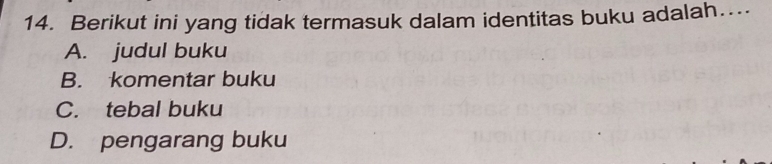 Berikut ini yang tidak termasuk dalam identitas buku adalah….
A. judul buku
B. komentar buku
C. tebal buku
D. pengarang buku