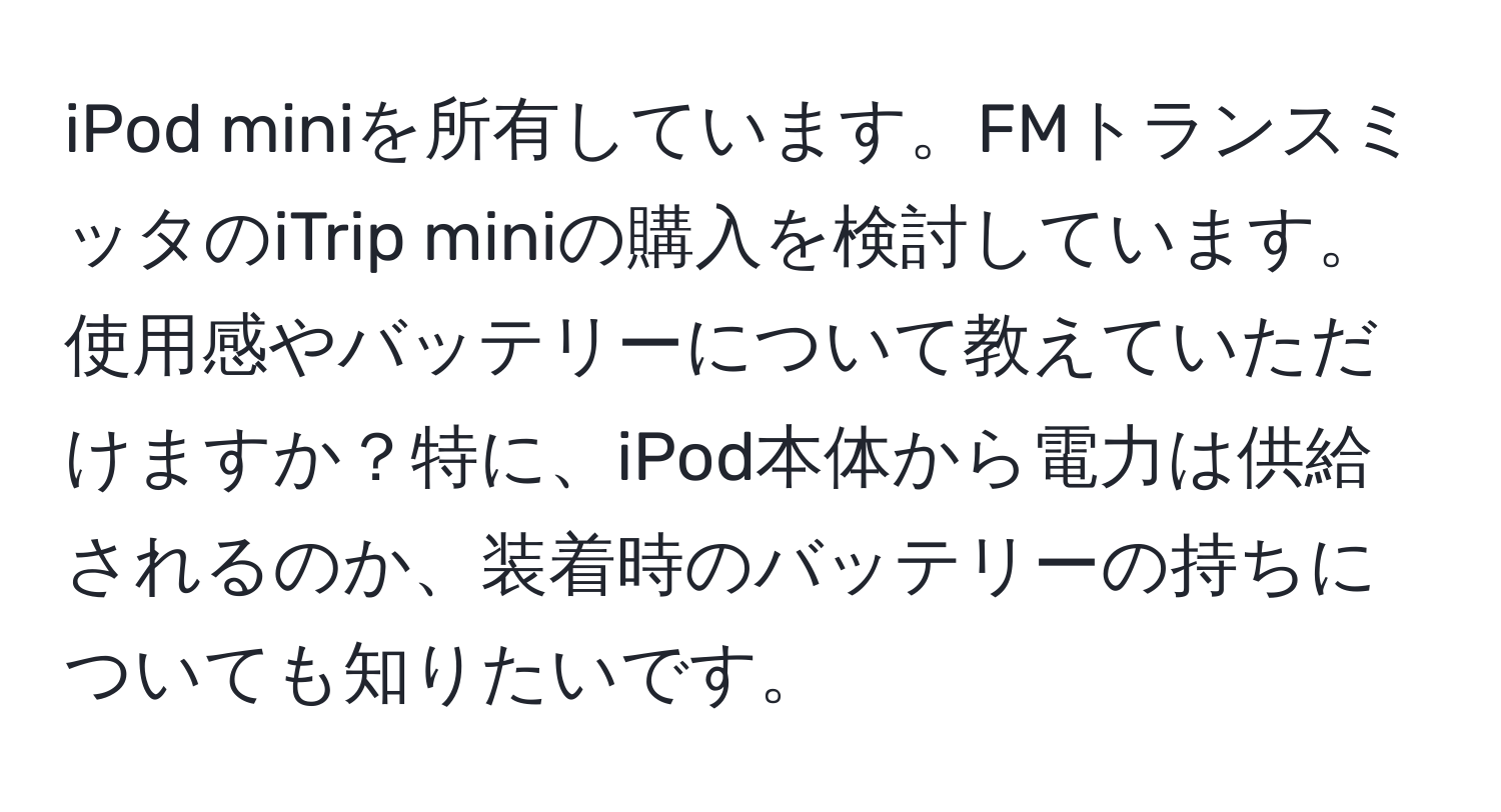 iPod miniを所有しています。FMトランスミッタのiTrip miniの購入を検討しています。使用感やバッテリーについて教えていただけますか？特に、iPod本体から電力は供給されるのか、装着時のバッテリーの持ちについても知りたいです。