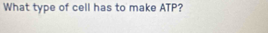What type of cell has to make ATP?