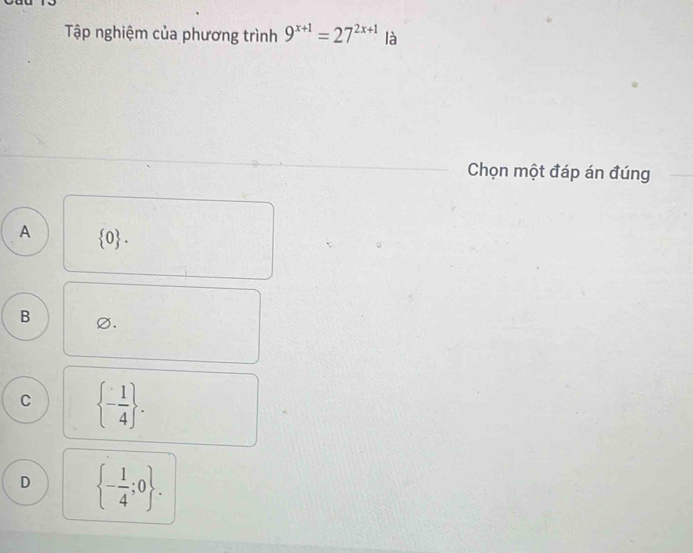 Tập nghiệm của phương trình 9^(x+1)=27^(2x+1) là
Chọn một đáp án đúng
A  0.
B
C  - 1/4 .
D  - 1/4 ;0.