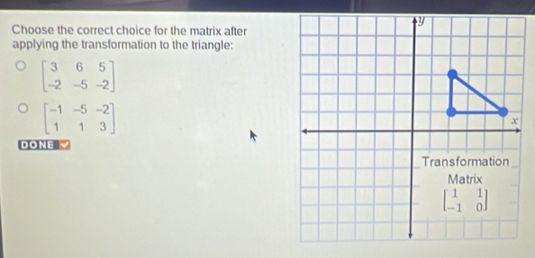 Choose the correct choice for the matrix after
applying the transformation to the triangle:
beginbmatrix 3&6&5 -2&-5&-2endbmatrix
beginbmatrix -1&-5&-2 1&1&3endbmatrix
DONE