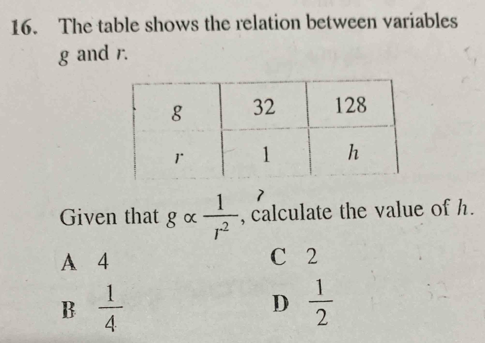 The table shows the relation between variables
g and r.
1
Given that galpha  1/r^2  , calculate the value of h.
A 4
C 2
B  1/4 
D  1/2 