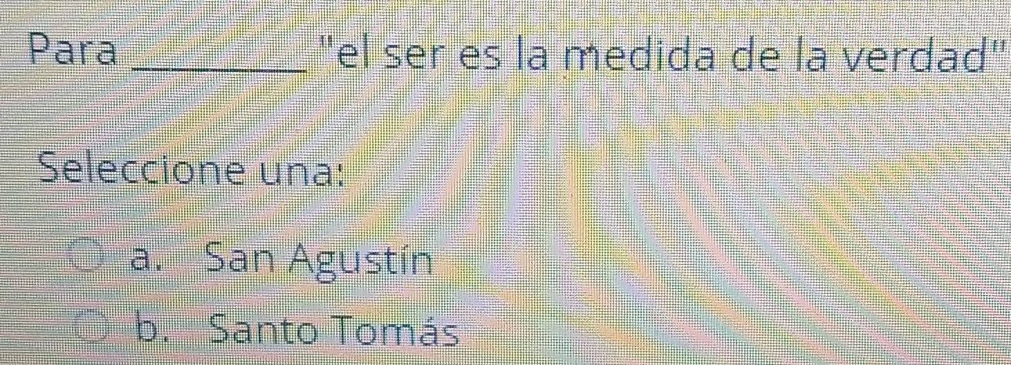 Para _"el ser es la medida de la verdad"
Seleccione una:
a. San Agustín
b. Santo Tomás